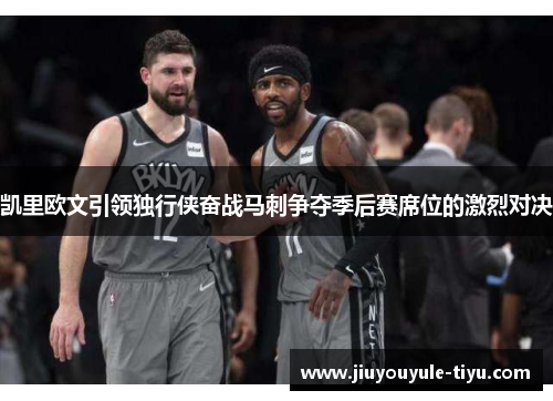 凯里欧文引领独行侠奋战马刺争夺季后赛席位的激烈对决