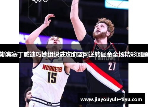 斯宾塞丁威迪巧妙组织进攻助篮网逆转掘金全场精彩回顾