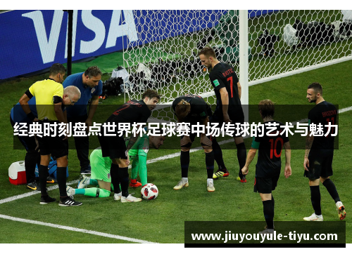 经典时刻盘点世界杯足球赛中场传球的艺术与魅力