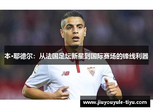 本·耶德尔：从法国足坛新星到国际赛场的锋线利器