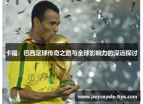 卡福：巴西足球传奇之路与全球影响力的深远探讨