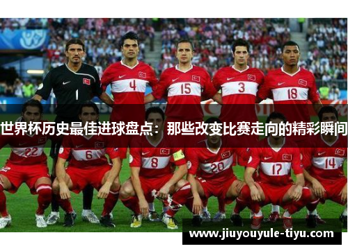 世界杯历史最佳进球盘点：那些改变比赛走向的精彩瞬间