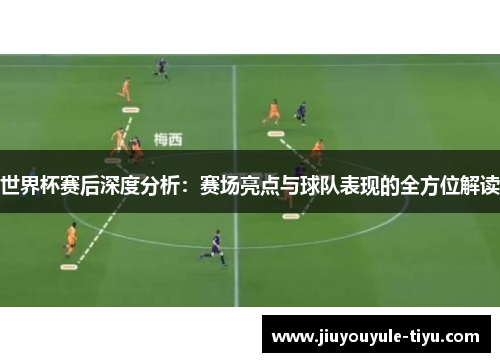 世界杯赛后深度分析：赛场亮点与球队表现的全方位解读