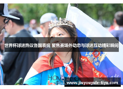 世界杯球迷热议各国表现 聚焦赛场外动态与球迷互动精彩瞬间