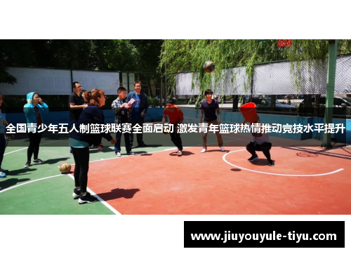 全国青少年五人制篮球联赛全面启动 激发青年篮球热情推动竞技水平提升