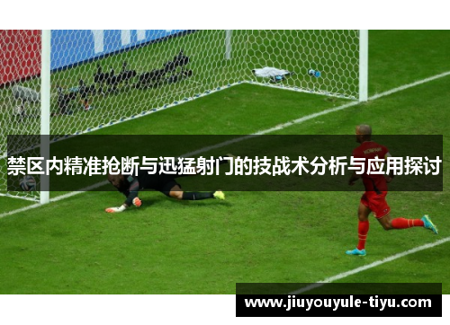 禁区内精准抢断与迅猛射门的技战术分析与应用探讨