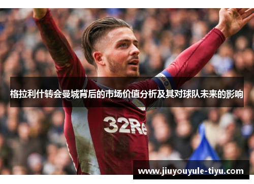 格拉利什转会曼城背后的市场价值分析及其对球队未来的影响