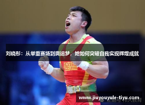 刘晓彤：从举重赛场到奥运梦，她如何突破自我实现辉煌成就