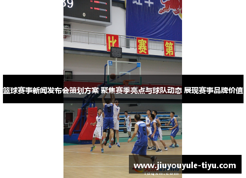 篮球赛事新闻发布会策划方案 聚焦赛季亮点与球队动态 展现赛事品牌价值