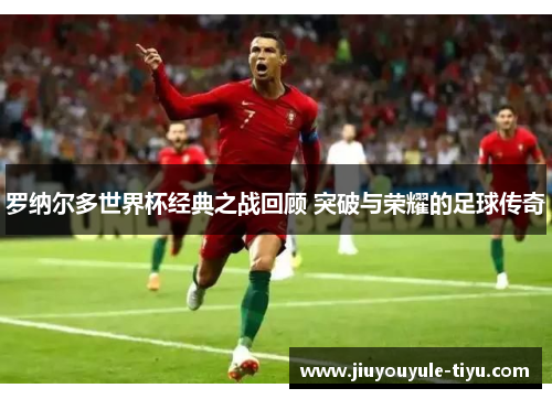 罗纳尔多世界杯经典之战回顾 突破与荣耀的足球传奇