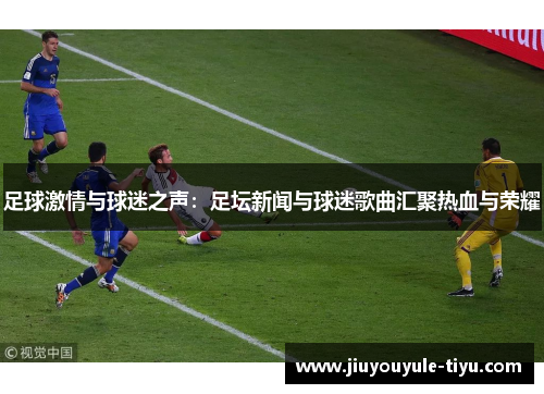 足球激情与球迷之声：足坛新闻与球迷歌曲汇聚热血与荣耀