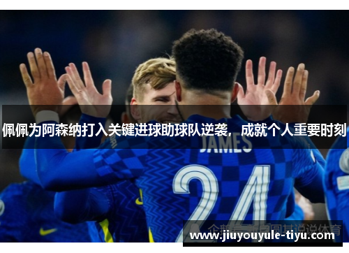 佩佩为阿森纳打入关键进球助球队逆袭，成就个人重要时刻