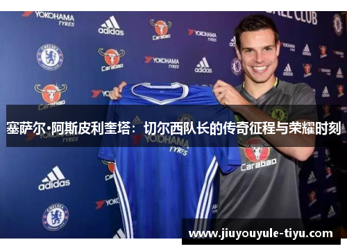 塞萨尔·阿斯皮利奎塔：切尔西队长的传奇征程与荣耀时刻