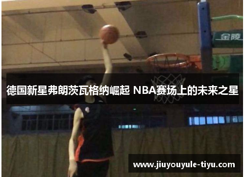 德国新星弗朗茨瓦格纳崛起 NBA赛场上的未来之星