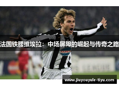 法国铁腰维埃拉：中场屏障的崛起与传奇之路