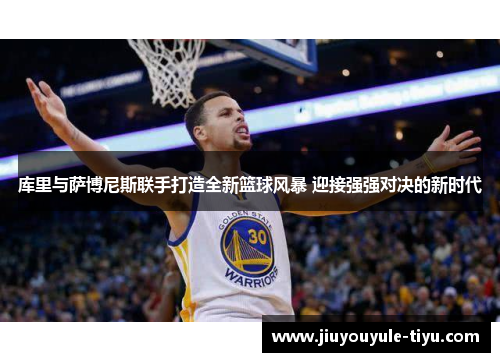 库里与萨博尼斯联手打造全新篮球风暴 迎接强强对决的新时代