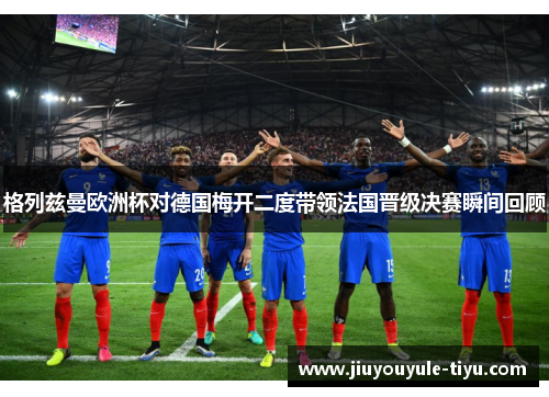 格列兹曼欧洲杯对德国梅开二度带领法国晋级决赛瞬间回顾