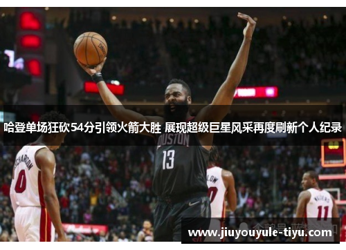 哈登单场狂砍54分引领火箭大胜 展现超级巨星风采再度刷新个人纪录