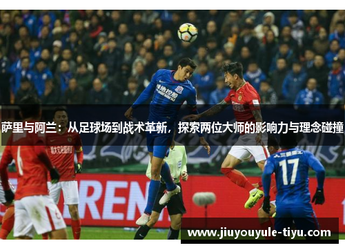 萨里与阿兰：从足球场到战术革新，探索两位大师的影响力与理念碰撞