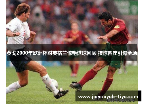 费戈2000年欧洲杯对英格兰惊艳进球回顾 技惊四座引爆全场