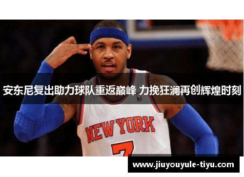 安东尼复出助力球队重返巅峰 力挽狂澜再创辉煌时刻