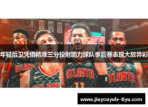 年轻后卫凭借精准三分投射助力球队季后赛表现大放异彩