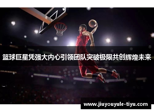 篮球巨星凭强大内心引领团队突破极限共创辉煌未来