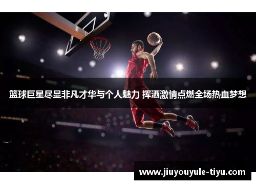 篮球巨星尽显非凡才华与个人魅力 挥洒激情点燃全场热血梦想