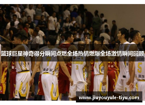 篮球巨星神奇得分瞬间点燃全场热情燃爆全场激情瞬间回顾