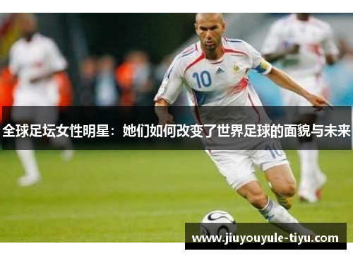 全球足坛女性明星：她们如何改变了世界足球的面貌与未来