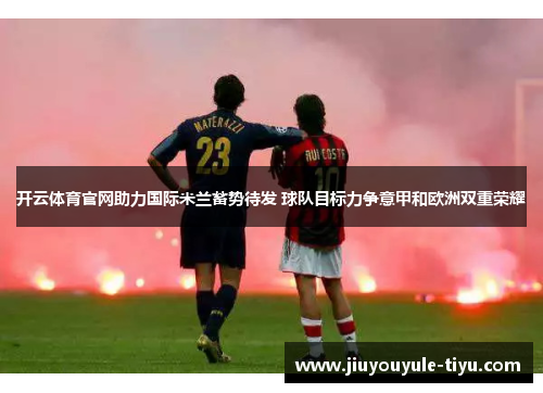 开云体育官网助力国际米兰蓄势待发 球队目标力争意甲和欧洲双重荣耀