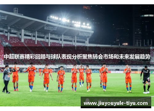 中超联赛精彩回顾与球队表现分析聚焦转会市场和未来发展趋势