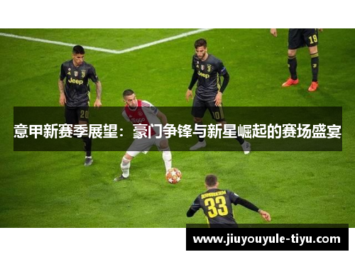 意甲新赛季展望：豪门争锋与新星崛起的赛场盛宴