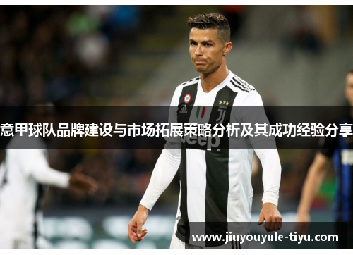 意甲球队品牌建设与市场拓展策略分析及其成功经验分享