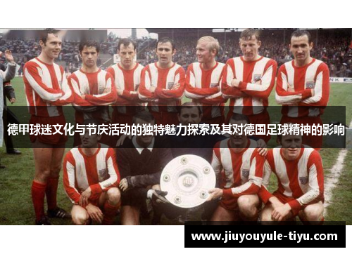 德甲球迷文化与节庆活动的独特魅力探索及其对德国足球精神的影响