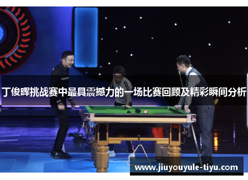 丁俊晖挑战赛中最具震撼力的一场比赛回顾及精彩瞬间分析