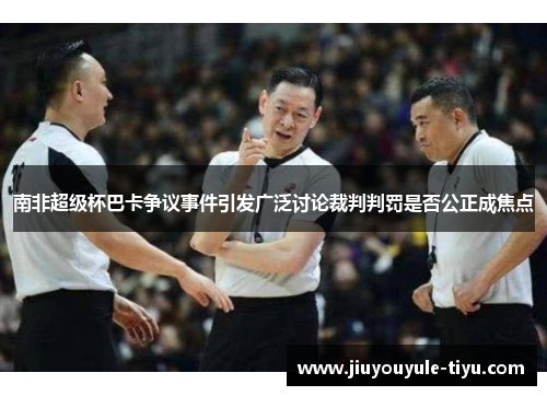 南非超级杯巴卡争议事件引发广泛讨论裁判判罚是否公正成焦点