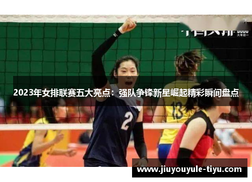 2023年女排联赛五大亮点：强队争锋新星崛起精彩瞬间盘点