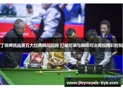 丁俊晖挑战赛五大经典瞬间回顾 打破纪录与巅峰对决再现精彩时刻