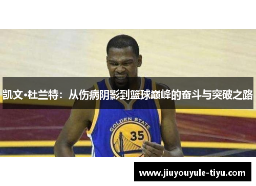 凯文·杜兰特：从伤病阴影到篮球巅峰的奋斗与突破之路
