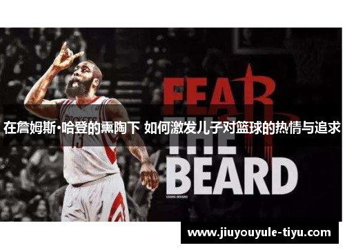在詹姆斯·哈登的熏陶下 如何激发儿子对篮球的热情与追求