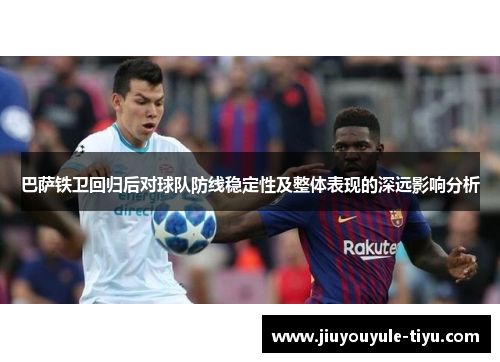 巴萨铁卫回归后对球队防线稳定性及整体表现的深远影响分析