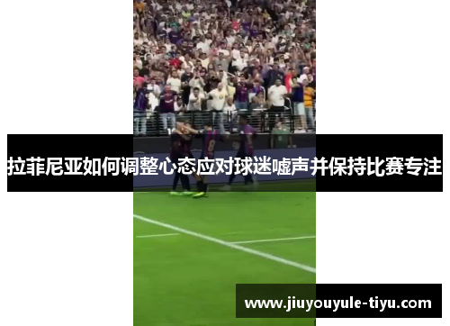 拉菲尼亚如何调整心态应对球迷嘘声并保持比赛专注