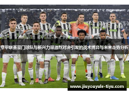 意甲联赛豪门球队与新兴力量激烈对决引发的战术博弈与未来走势分析