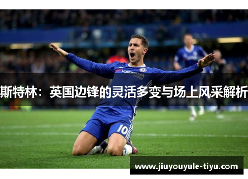 斯特林：英国边锋的灵活多变与场上风采解析