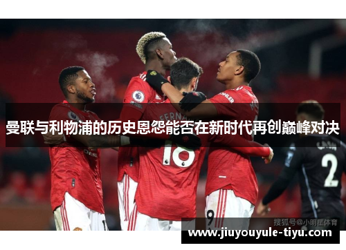 曼联与利物浦的历史恩怨能否在新时代再创巅峰对决