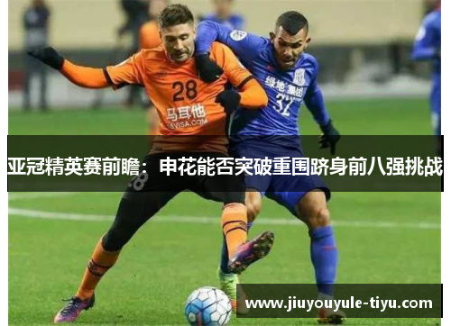 亚冠精英赛前瞻：申花能否突破重围跻身前八强挑战