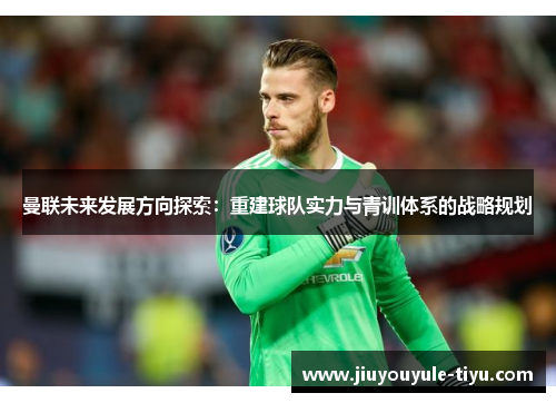 曼联未来发展方向探索：重建球队实力与青训体系的战略规划