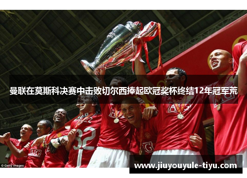 曼联在莫斯科决赛中击败切尔西捧起欧冠奖杯终结12年冠军荒