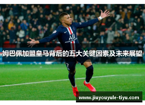 姆巴佩加盟皇马背后的五大关键因素及未来展望